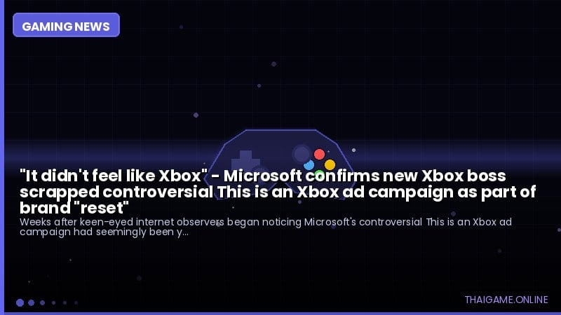 "It didn't feel like Xbox" - Microsoft confirms new Xbox boss scrapped controversial This is an Xbox ad campaign as part of brand "reset"
