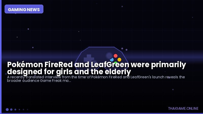 Pokémon FireRed and LeafGreen were primarily designed for girls and the elderly