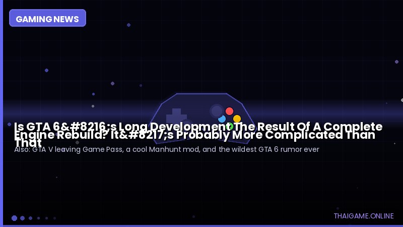 Is GTA 6‘s Long Development The Result Of A Complete Engine Rebuild? It’s Probably More Complicated Than That