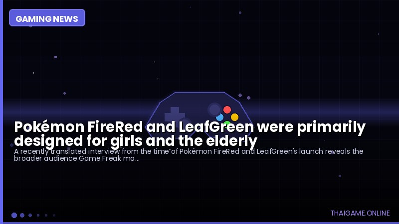 Pokémon FireRed and LeafGreen were primarily designed for girls and the elderly
