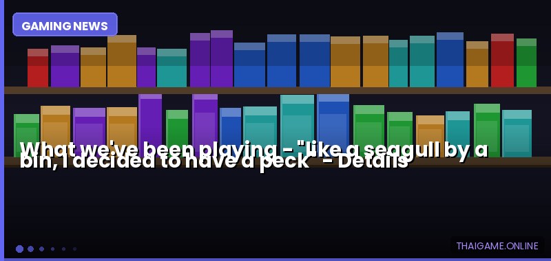 What we've been playing - "like a seagull by a bin, I decided to have a peck" — details